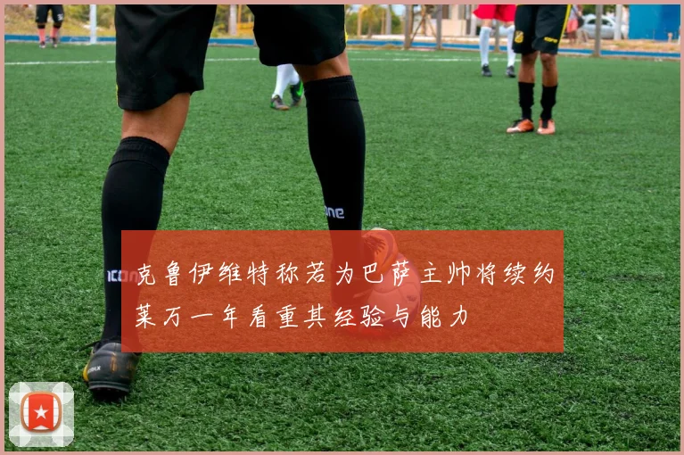 克鲁伊维特称若为巴萨主帅将续约莱万一年看重其经验与能力