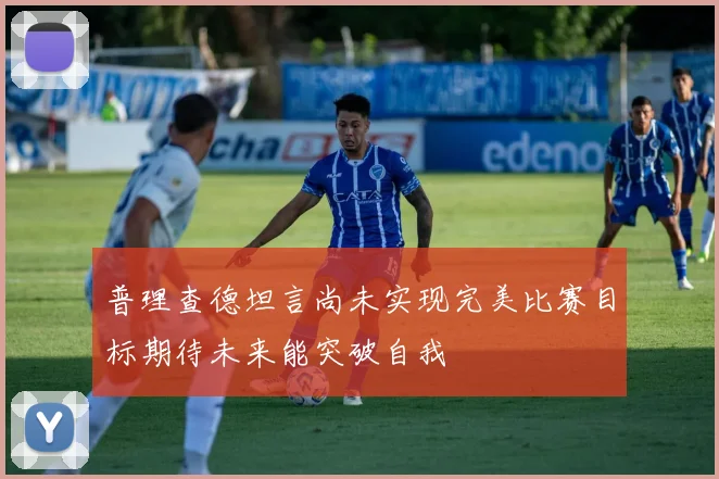 普理查德坦言尚未实现完美比赛目标期待未来能突破自我