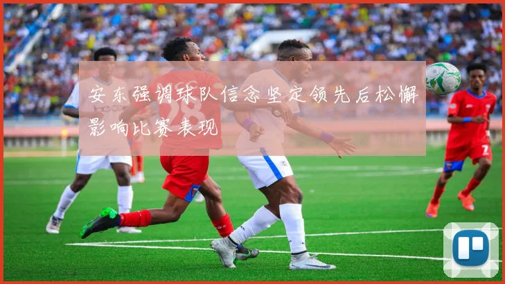安东强调球队信念坚定领先后松懈影响比赛表现
