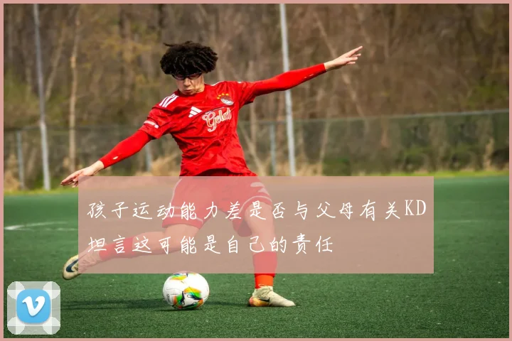 孩子运动能力差是否与父母有关KD坦言这可能是自己的责任