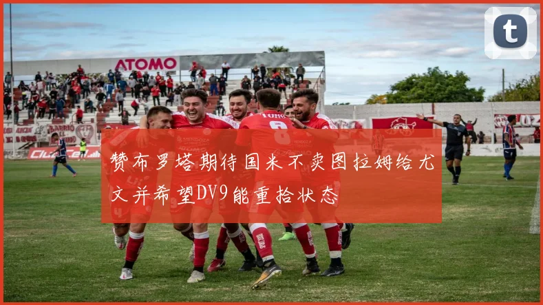 赞布罗塔期待国米不卖图拉姆给尤文并希望DV9能重拾状态