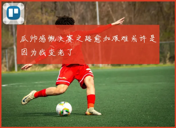 瓜帅感慨决赛之路愈加艰难或许是因为我变老了