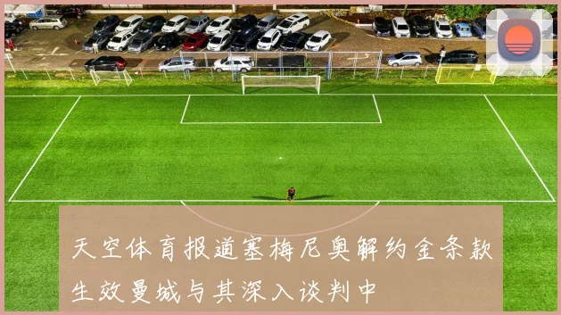 天空体育报道塞梅尼奥解约金条款生效曼城与其深入谈判中