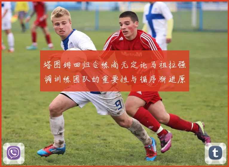塔图姆回归合练尚无定论马祖拉强调训练团队的重要性与循序渐进原则