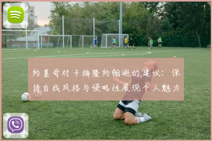 约基奇对卡梅隆约翰逊的建议：保持自我风格与侵略性展现个人魅力