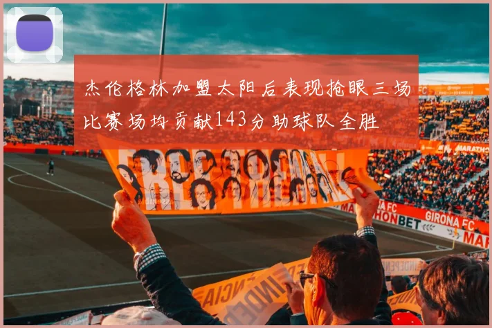杰伦格林加盟太阳后表现抢眼三场比赛场均贡献143分助球队全胜