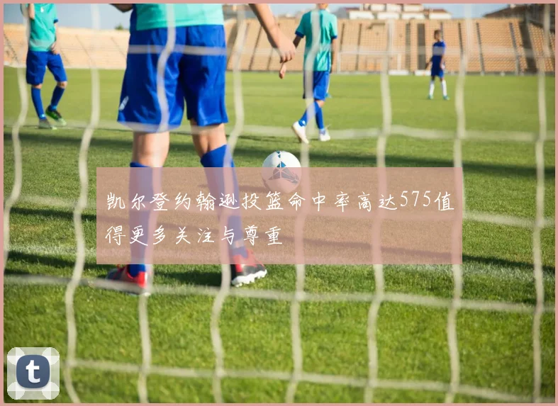 凯尔登约翰逊投篮命中率高达575值得更多关注与尊重