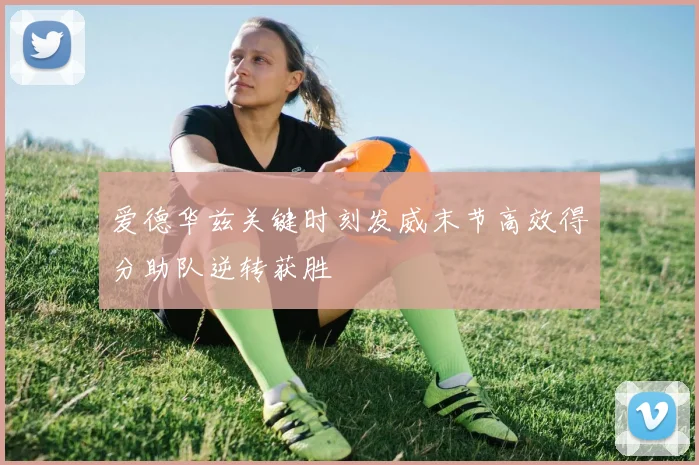 爱德华兹关键时刻发威末节高效得分助队逆转获胜