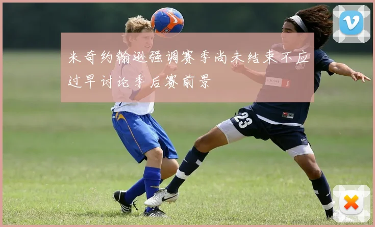 米奇约翰逊强调赛季尚未结束不应过早讨论季后赛前景