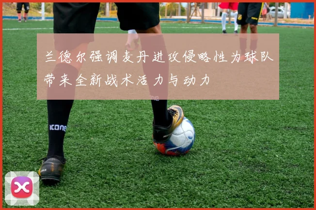 兰德尔强调麦丹进攻侵略性为球队带来全新战术活力与动力