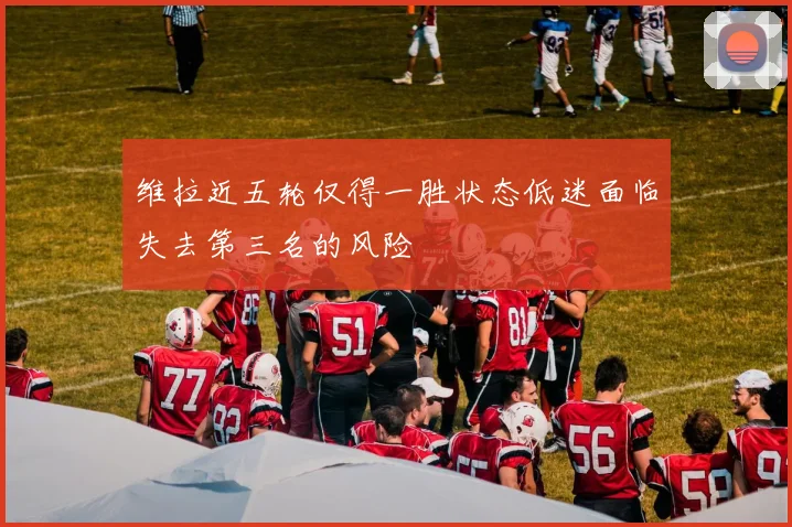 维拉近五轮仅得一胜状态低迷面临失去第三名的风险