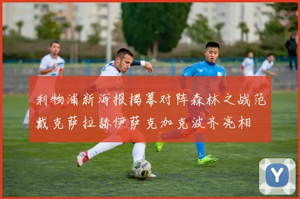 利物浦新海报揭幕对阵森林之战范戴克萨拉赫伊萨克加克波齐亮相