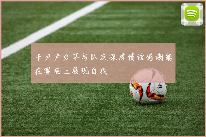卡卢卢分享与队友深厚情谊感谢能在赛场上展现自我