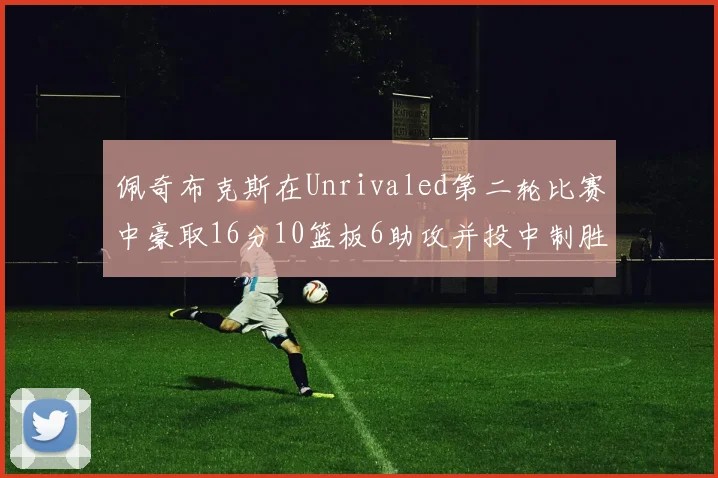 佩奇布克斯在Unrivaled第二轮比赛中豪取16分10篮板6助攻并投中制胜球