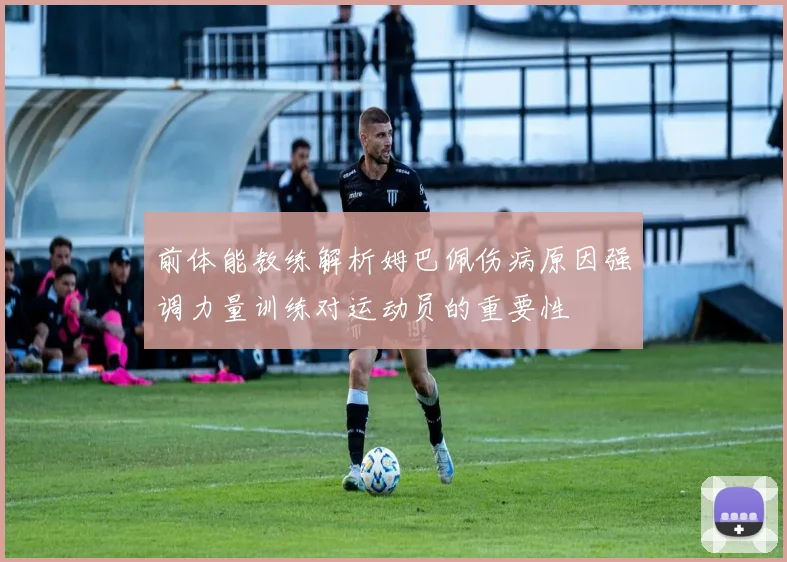 前体能教练解析姆巴佩伤病原因强调力量训练对运动员的重要性