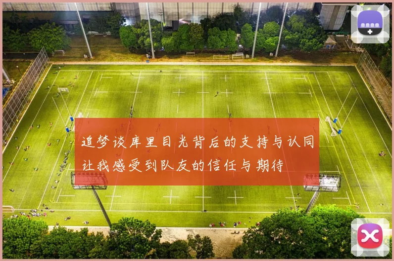 追梦谈库里目光背后的支持与认同让我感受到队友的信任与期待