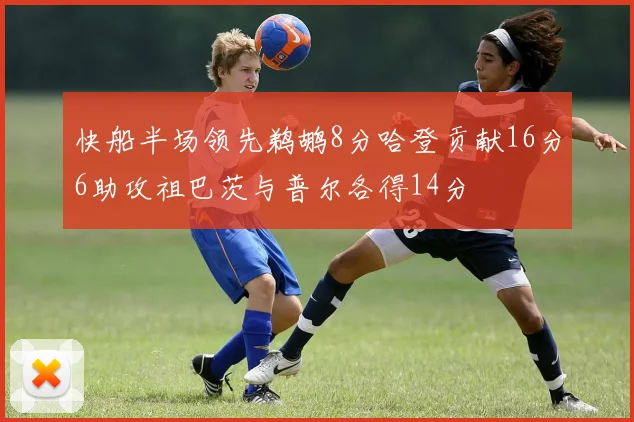 快船半场领先鹈鹕8分哈登贡献16分6助攻祖巴茨与普尔各得14分