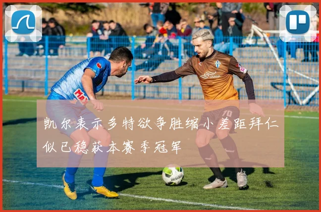 凯尔表示多特欲争胜缩小差距拜仁似已稳获本赛季冠军
