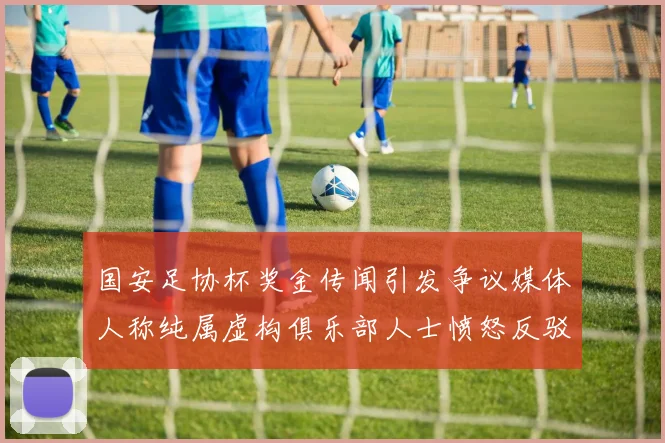国安足协杯奖金传闻引发争议媒体人称纯属虚构俱乐部人士愤怒反驳