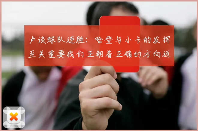 卢谈球队连胜：哈登与小卡的发挥至关重要我们正朝着正确的方向迈进