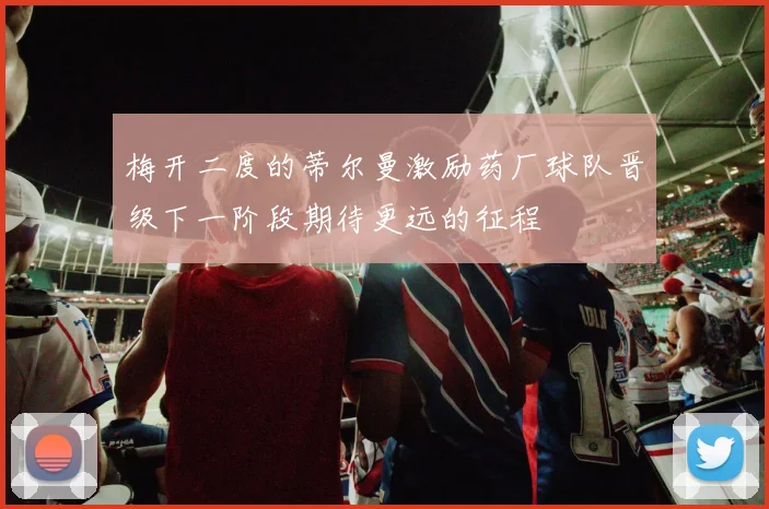 梅开二度的蒂尔曼激励药厂球队晋级下一阶段期待更远的征程