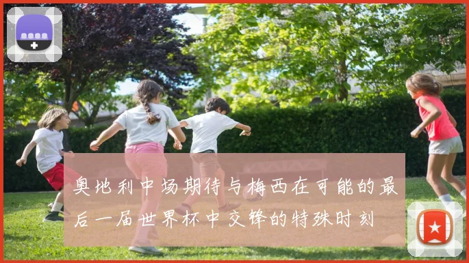 奥地利中场期待与梅西在可能的最后一届世界杯中交锋的特殊时刻