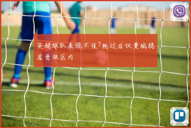 英超球队表现不佳7轮过后仅曼城稳居晋级区内