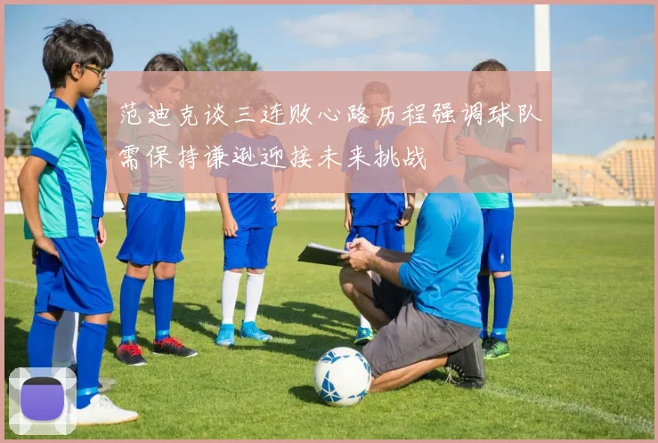 范迪克谈三连败心路历程强调球队需保持谦逊迎接未来挑战
