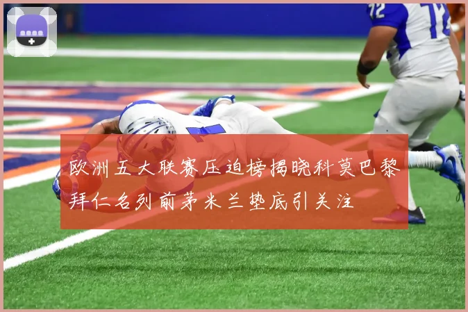 欧洲五大联赛压迫榜揭晓科莫巴黎拜仁名列前茅米兰垫底引关注