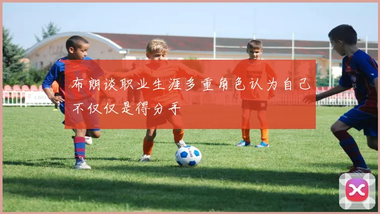 布朗谈职业生涯多重角色认为自己不仅仅是得分手