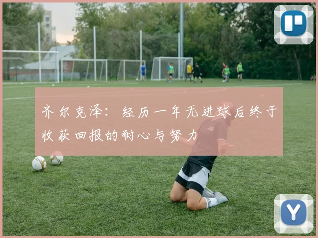 齐尔克泽：经历一年无进球后终于收获回报的耐心与努力