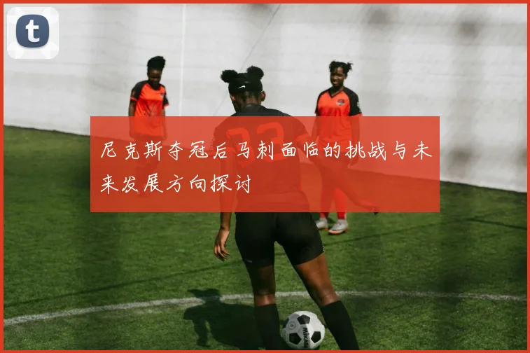 尼克斯夺冠后马刺面临的挑战与未来发展方向探讨