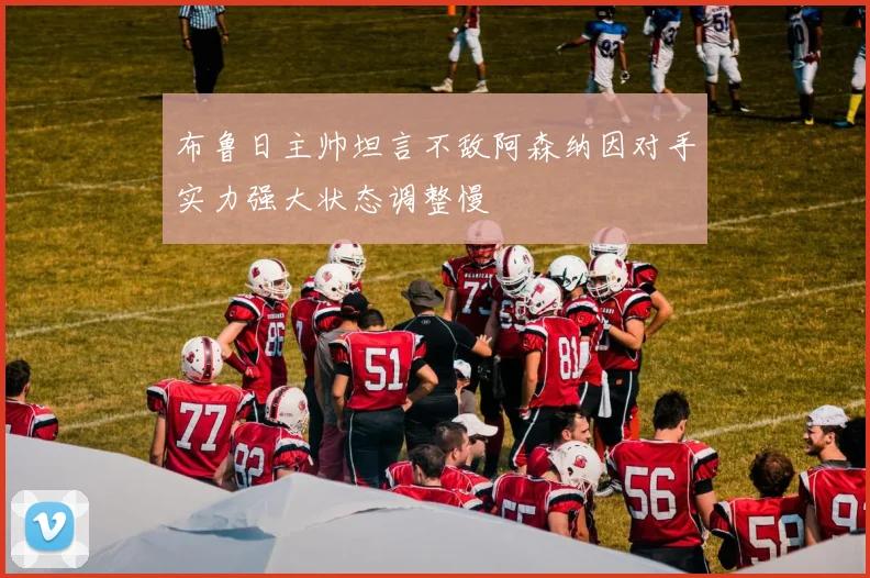 布鲁日主帅坦言不敌阿森纳因对手实力强大状态调整慢