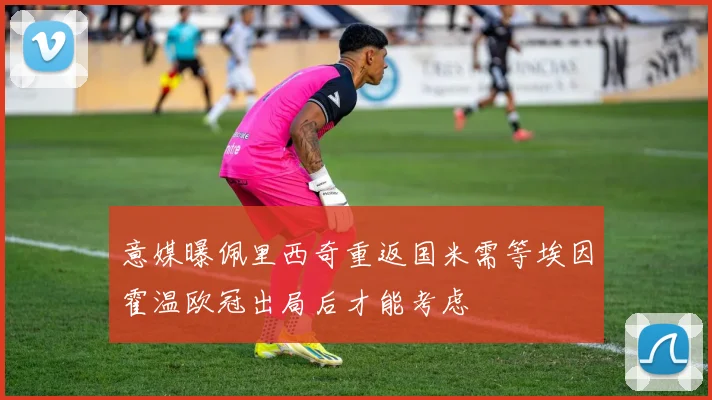 意媒曝佩里西奇重返国米需等埃因霍温欧冠出局后才能考虑