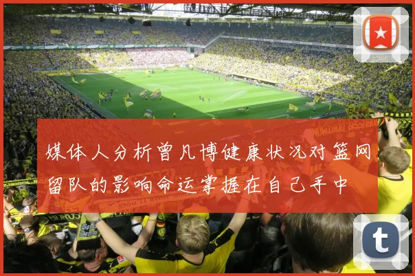 媒体人分析曾凡博健康状况对篮网留队的影响命运掌握在自己手中