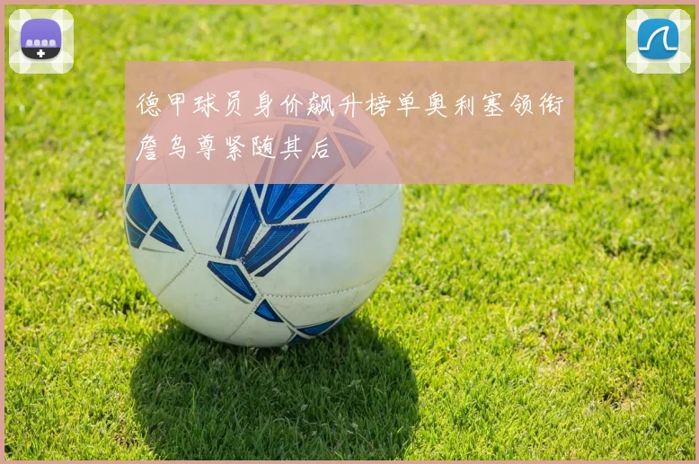 德甲球员身价飙升榜单奥利塞领衔詹乌尊紧随其后