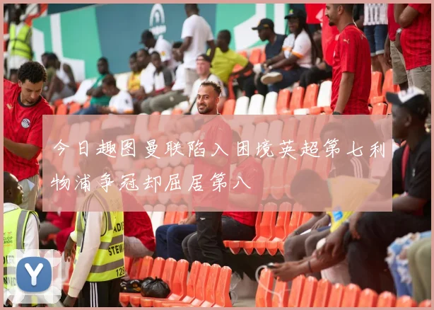 今日趣图曼联陷入困境英超第七利物浦争冠却屈居第八