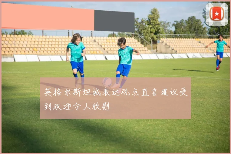 英格尔斯坦诚表达观点直言建议受到欢迎令人欣慰