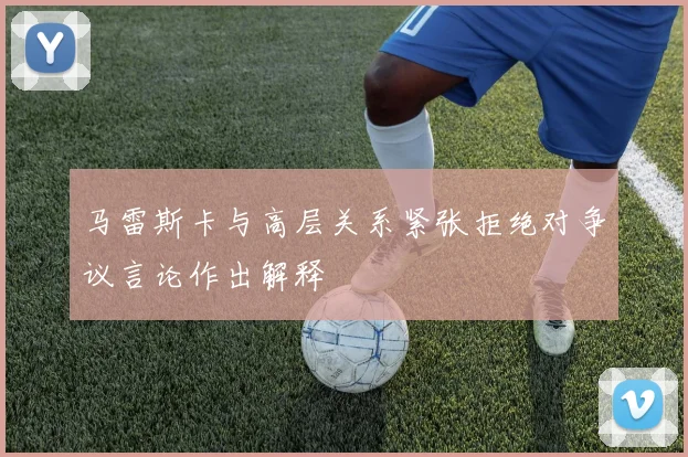 马雷斯卡与高层关系紧张拒绝对争议言论作出解释