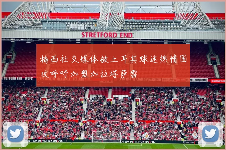 梅西社交媒体被土耳其球迷热情围攻呼吁加盟加拉塔萨雷