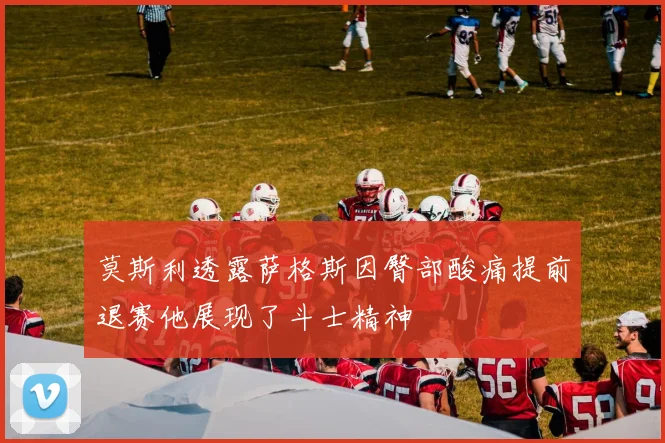 莫斯利透露萨格斯因臀部酸痛提前退赛他展现了斗士精神